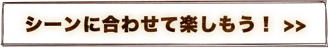 シーンに合わせて楽しもう